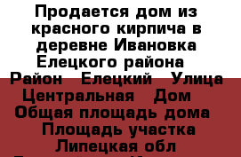 Продается дом из красного кирпича в деревне Ивановка Елецкого района › Район ­ Елецкий › Улица ­ Центральная › Дом ­ 4 › Общая площадь дома ­ 72 › Площадь участка ­ 3 - Липецкая обл., Елецкий р-н, Ивановка (Колосовского с/с) д. Недвижимость » Дома, коттеджи, дачи продажа   